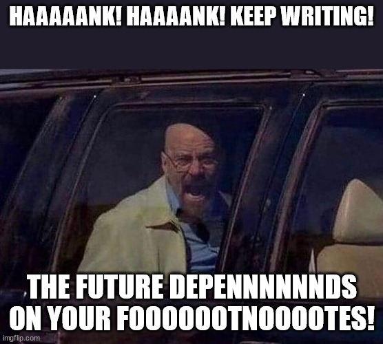 Walter White Screaming At Hank | HAAAAANK! HAAAANK! KEEP WRITING! THE FUTURE DEPENNNNNNDS ON YOUR FOOOOOOTNOOOOTES! | image tagged in walter white screaming at hank | made w/ Imgflip meme maker