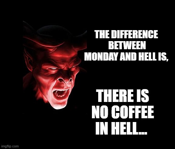 no coffee | THE DIFFERENCE  BETWEEN MONDAY AND HELL IS, THERE IS NO COFFEE IN HELL... | image tagged in no coffee,hell,mondays | made w/ Imgflip meme maker
