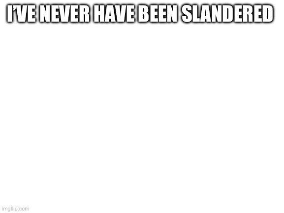 I need to hear it | I’VE NEVER HAVE BEEN SLANDERED | image tagged in blank white template | made w/ Imgflip meme maker