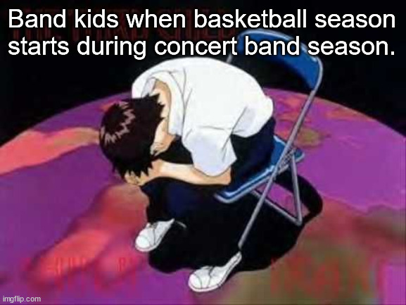 Lol Shinji died | Band kids when basketball season starts during concert band season. | image tagged in lol shinji died | made w/ Imgflip meme maker