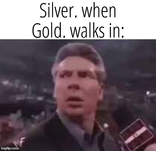 self slander | Silver. when Gold. walks in: | image tagged in x when x walks in | made w/ Imgflip meme maker