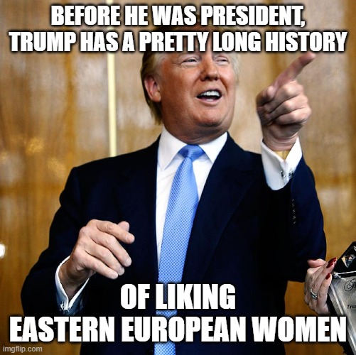Donal Trump Birthday | BEFORE HE WAS PRESIDENT, TRUMP HAS A PRETTY LONG HISTORY OF LIKING EASTERN EUROPEAN WOMEN | image tagged in donal trump birthday | made w/ Imgflip meme maker