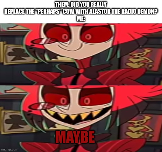 maybe... | THEM: DID YOU REALLY REPLACE THE "PERHAPS" COW WITH ALASTOR THE RADIO DEMON?
ME:; MAYBE | image tagged in alastor,perhaps cow,memes | made w/ Imgflip meme maker