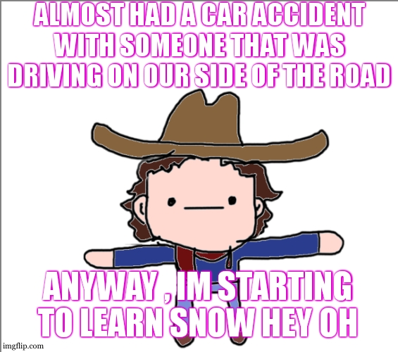 surprisingly , it will be harder with the pick , not the fingers | ALMOST HAD A CAR ACCIDENT WITH SOMEONE THAT WAS DRIVING ON OUR SIDE OF THE ROAD; ANYWAY , IM STARTING TO LEARN SNOW HEY OH | image tagged in supercat's little announcement | made w/ Imgflip meme maker
