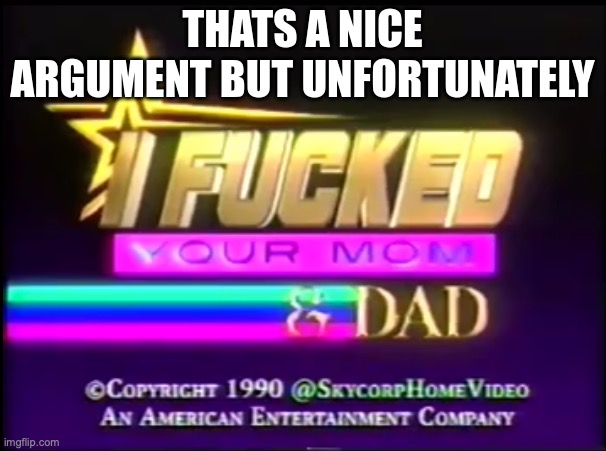 Thats a nice argument but unfortunately I fucked your mom & dad | image tagged in thats a nice argument but unfortunately i fucked your mom dad | made w/ Imgflip meme maker