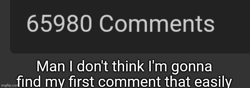 Man I don't think I'm gonna find my first comment that easily | made w/ Imgflip meme maker
