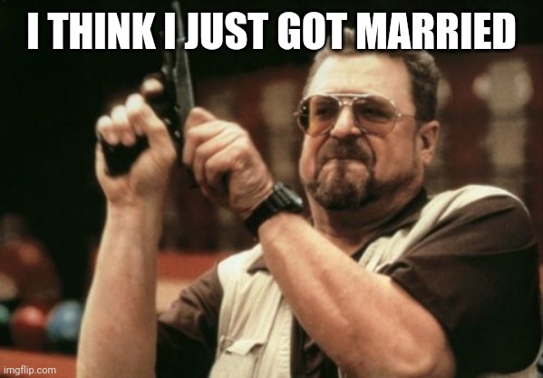I would like to be married | I THINK I JUST GOT MARRIED | image tagged in memes,am i the only one around here,funny | made w/ Imgflip meme maker