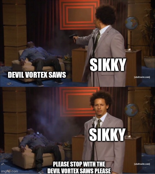 pov sikky when he see's devil vortex saws | SIKKY; DEVIL VORTEX SAWS; SIKKY; PLEASE STOP WITH THE DEVIL VORTEX SAWS PLEASE | image tagged in memes,who killed hannibal | made w/ Imgflip meme maker