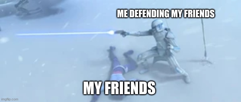 captain rex | ME DEFENDING MY FRIENDS; MY FRIENDS | image tagged in captain rex | made w/ Imgflip meme maker