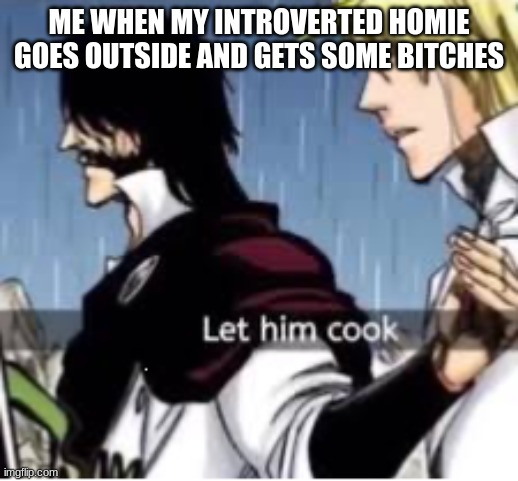 I'm so proud | ME WHEN MY INTROVERTED HOMIE GOES OUTSIDE AND GETS SOME BITCHES | image tagged in let him cook | made w/ Imgflip meme maker