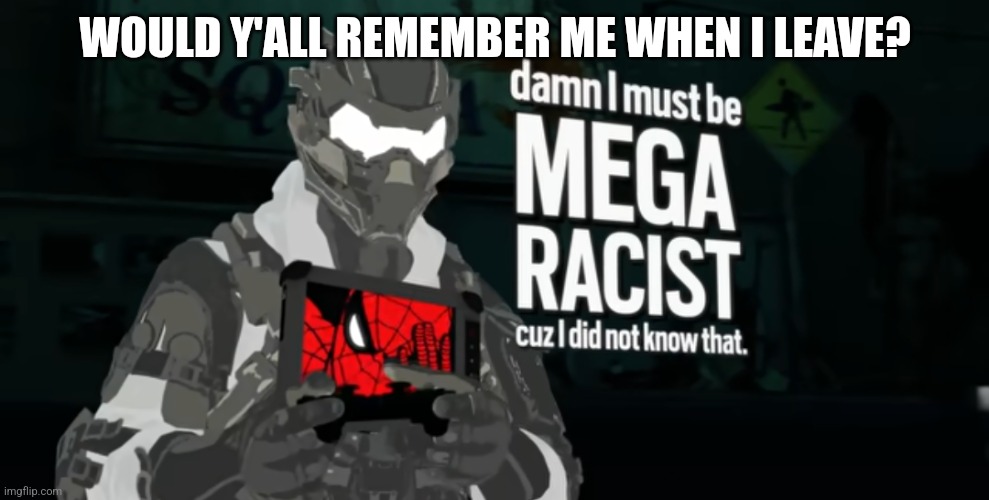 damn I must be MEGA RACIST cuz I did not know that | WOULD Y'ALL REMEMBER ME WHEN I LEAVE? | image tagged in damn i must be mega racist cuz i did not know that | made w/ Imgflip meme maker