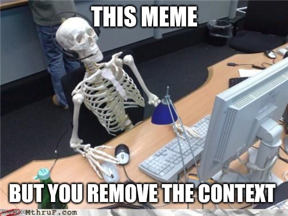 Skeleton Computer | THIS MEME BUT YOU REMOVE THE CONTEXT | image tagged in skeleton computer | made w/ Imgflip meme maker