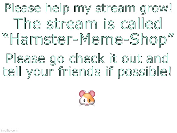 Please get this to the front page and make sure to upvote! | Please help my stream grow! The stream is called “Hamster-Meme-Shop”; Please go check it out and tell your friends if possible! 🐹 | image tagged in good memes,hampter,help,cute | made w/ Imgflip meme maker