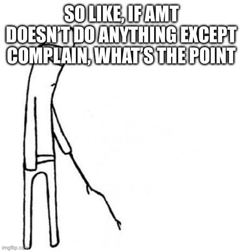 cmon do something | SO LIKE, IF AMT DOESN’T DO ANYTHING EXCEPT COMPLAIN, WHAT’S THE POINT | image tagged in cmon do something | made w/ Imgflip meme maker