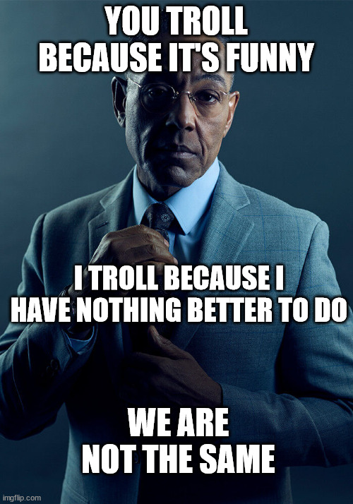 we are... sort of the same | YOU TROLL BECAUSE IT'S FUNNY; I TROLL BECAUSE I HAVE NOTHING BETTER TO DO; WE ARE NOT THE SAME | image tagged in gus fring we are not the same | made w/ Imgflip meme maker
