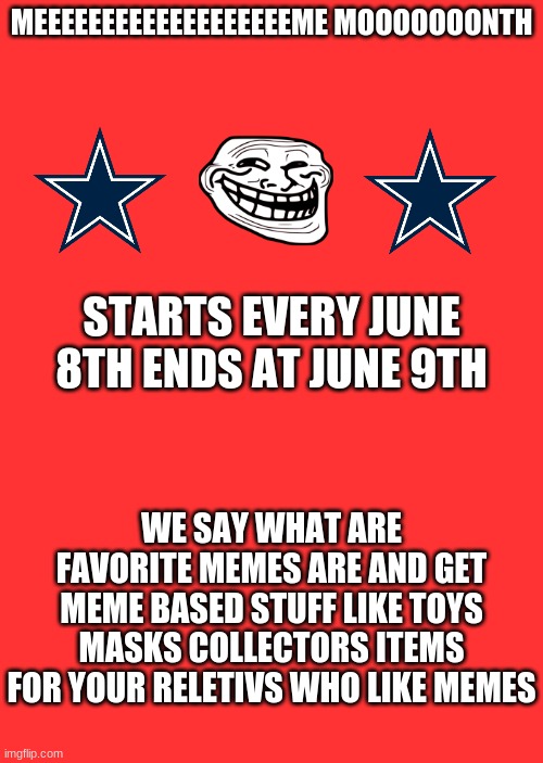 meme month | MEEEEEEEEEEEEEEEEEEEME MOOOOOOONTH; STARTS EVERY JUNE 8TH ENDS AT JUNE 9TH; WE SAY WHAT ARE FAVORITE MEMES ARE AND GET MEME BASED STUFF LIKE TOYS MASKS COLLECTORS ITEMS FOR YOUR RELETIVS WHO LIKE MEMES | image tagged in tradition | made w/ Imgflip meme maker