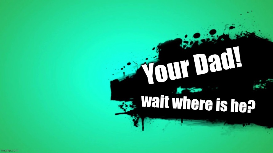 EVERYONE JOINS THE BATTLE | Your Dad! wait where is he? | image tagged in everyone joins the battle | made w/ Imgflip meme maker