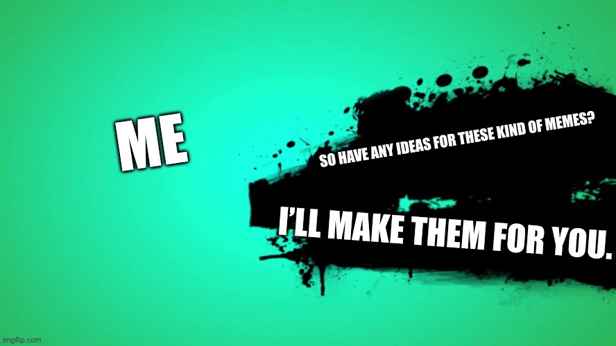 EVERYONE JOINS THE BATTLE | ME; SO HAVE ANY IDEAS FOR THESE KIND OF MEMES? I’LL MAKE THEM FOR YOU. | image tagged in everyone joins the battle | made w/ Imgflip meme maker