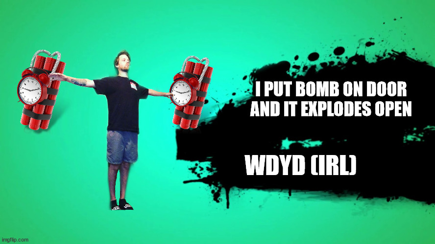 EVERYONE JOINS THE BATTLE | I PUT BOMB ON DOOR AND IT EXPLODES OPEN; WDYD (IRL) | image tagged in everyone joins the battle | made w/ Imgflip meme maker