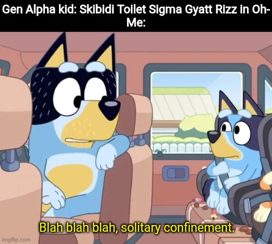 The Gen Alpha kids should be put in solitary confinement | Gen Alpha kid: Skibidi Toilet Sigma Gyatt Rizz in Oh-
Me:;  Blah blah blah, solitary confinement. | image tagged in blah blah blah solitary confinement bluey,memes,gen alpha,relatable | made w/ Imgflip meme maker