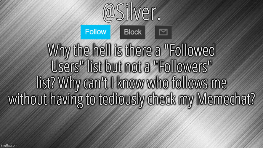 Silver Announcement Template 4.0 | Why the hell is there a "Followed Users" list but not a "Followers" list? Why can't I know who follows me without having to tediously check my Memechat? | image tagged in silver announcement template 4 0 | made w/ Imgflip meme maker