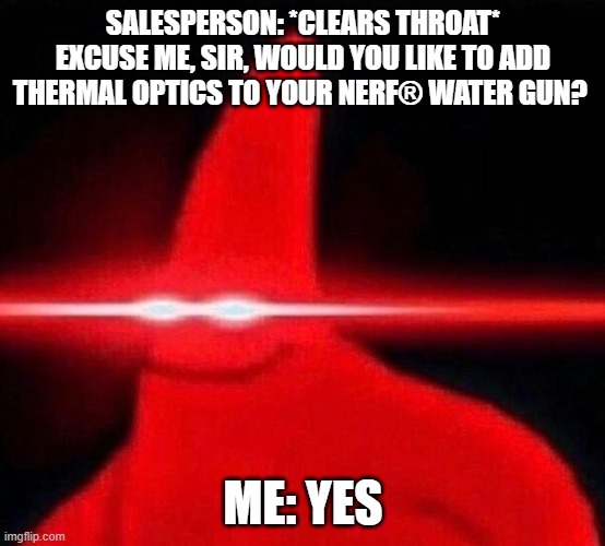 lazer patrick | SALESPERSON: *CLEARS THROAT* EXCUSE ME, SIR, WOULD YOU LIKE TO ADD THERMAL OPTICS TO YOUR NERF® WATER GUN? ME: YES | image tagged in lazer patrick | made w/ Imgflip meme maker