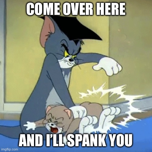 Spanking tom | COME OVER HERE; AND I’LL SPANK YOU | image tagged in spanking tom | made w/ Imgflip meme maker
