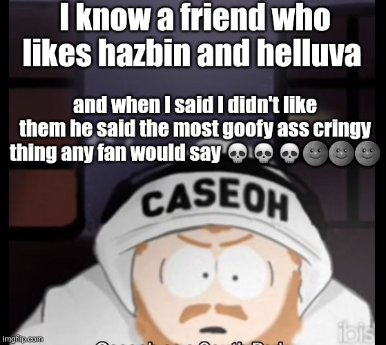 caseoh south park | I know a friend who likes hazbin and helluva; and when I said I didn't like them he said the most goofy ass cringy thing any fan would say 💀💀💀🌚🌚🌚 | image tagged in caseoh south park | made w/ Imgflip meme maker