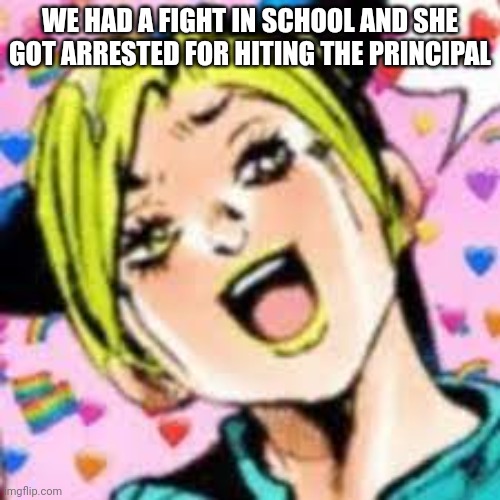 gorlock | WE HAD A FIGHT IN SCHOOL AND SHE GOT ARRESTED FOR HITING THE PRINCIPAL | image tagged in funii joy | made w/ Imgflip meme maker