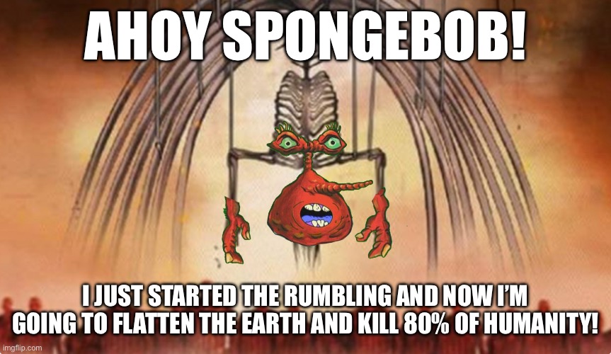 it’s coming | AHOY SPONGEBOB! I JUST STARTED THE RUMBLING AND NOW I’M GOING TO FLATTEN THE EARTH AND KILL 80% OF HUMANITY! | image tagged in spongebob,mr krabs | made w/ Imgflip meme maker