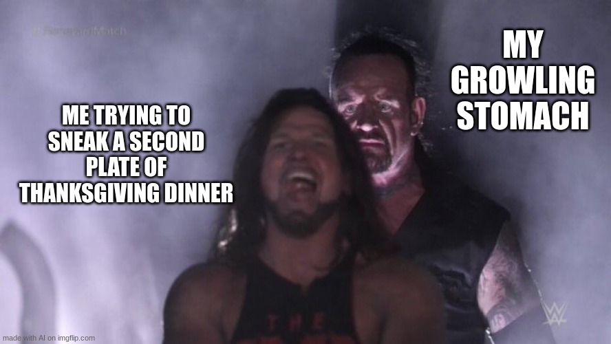 AJ Styles & Undertaker | MY GROWLING STOMACH; ME TRYING TO SNEAK A SECOND PLATE OF THANKSGIVING DINNER | image tagged in aj styles undertaker,memes,funny,ai | made w/ Imgflip meme maker
