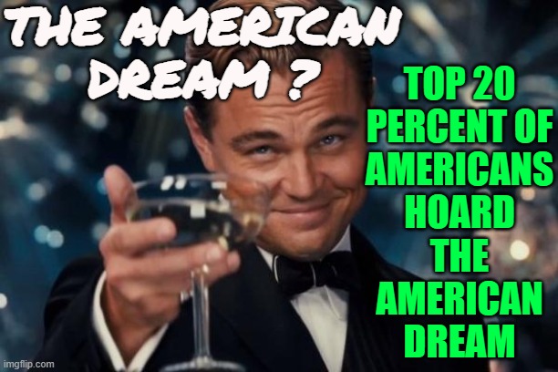 Top 20 Percent Of Americans ‘Hoard The American Dream’ | THE AMERICAN
DREAM ? TOP 20
PERCENT OF
AMERICANS
HOARD
THE
AMERICAN
DREAM | image tagged in memes,leonardo dicaprio cheers,capitalism,capitalist and communist,politics lol,i love democracy | made w/ Imgflip meme maker