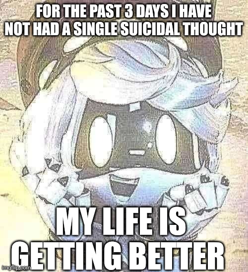 Happy N | FOR THE PAST 3 DAYS I HAVE NOT HAD A SINGLE SUICIDAL THOUGHT; MY LIFE IS GETTING BETTER | image tagged in happy n | made w/ Imgflip meme maker