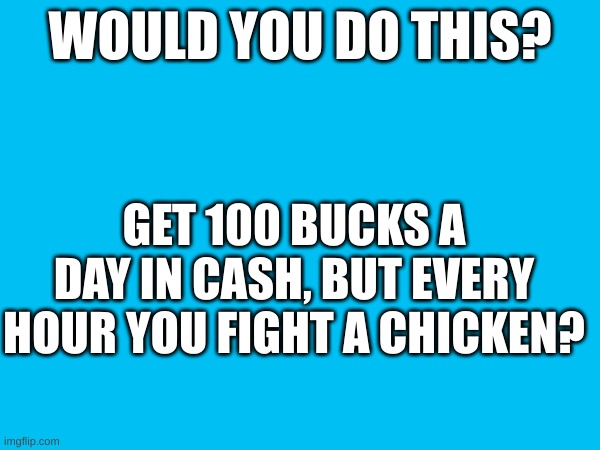 New Trend Thing ig | WOULD YOU DO THIS? GET 100 BUCKS A DAY IN CASH, BUT EVERY HOUR YOU FIGHT A CHICKEN? | image tagged in joe biden | made w/ Imgflip meme maker