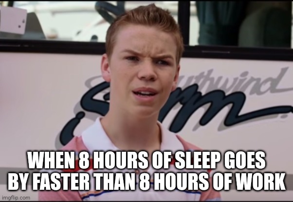 ... | WHEN 8 HOURS OF SLEEP GOES BY FASTER THAN 8 HOURS OF WORK | image tagged in you guys are getting paid | made w/ Imgflip meme maker