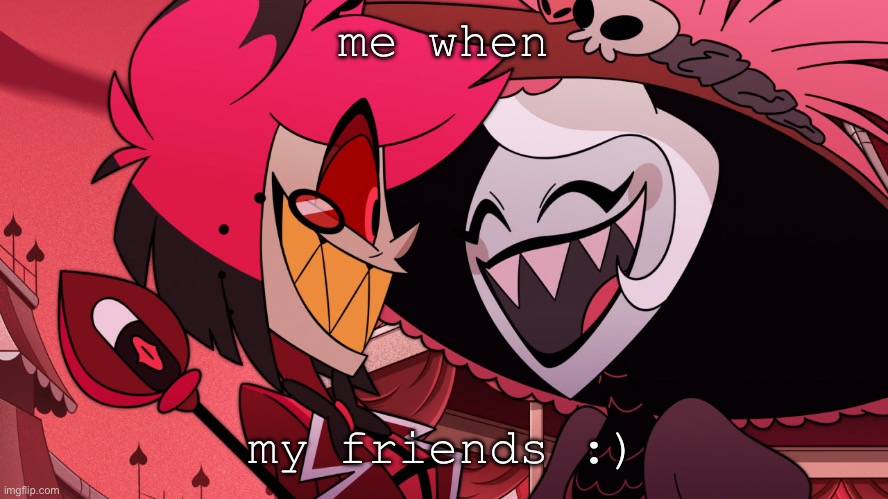 I love them all | me when; my friends :) | image tagged in genuinely happy alastor | made w/ Imgflip meme maker