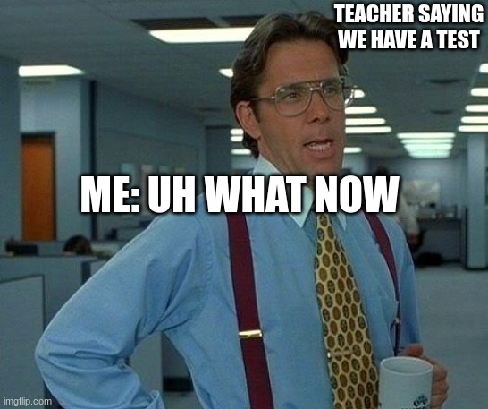 School | TEACHER SAYING WE HAVE A TEST; ME: UH WHAT NOW | image tagged in memes,that would be great | made w/ Imgflip meme maker