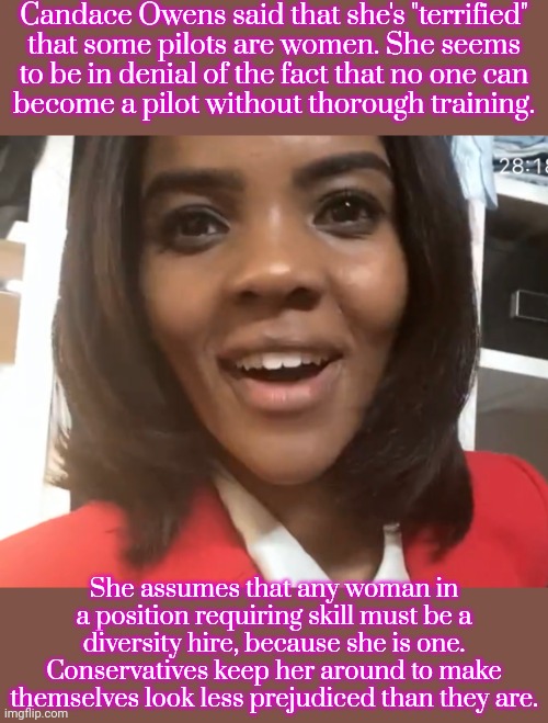 She doesn't consider herself competent, yet she wants people to listen to her opinions. | Candace Owens said that she's "terrified"
that some pilots are women. She seems
to be in denial of the fact that no one can
become a pilot without thorough training. She assumes that any woman in a position requiring skill must be a diversity hire, because she is one. Conservatives keep her around to make themselves look less prejudiced than they are. | image tagged in uncle ruckus candace owens,palpatine ironic,self loathing otter,fox news alert | made w/ Imgflip meme maker