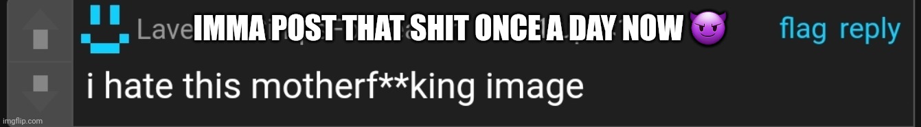 IMMA POST THAT SHIT ONCE A DAY NOW 😈 | made w/ Imgflip meme maker