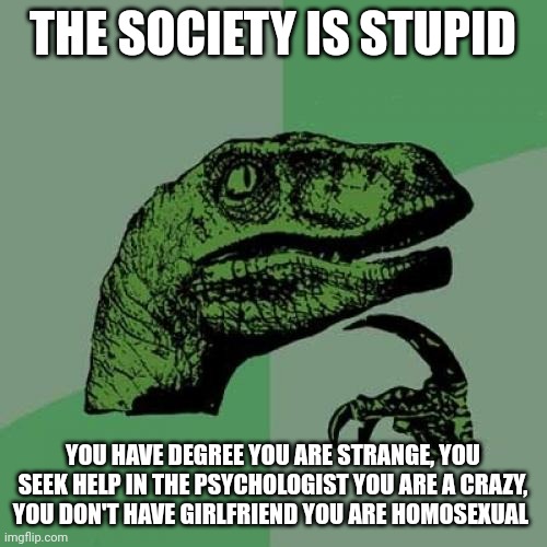 Seek | THE SOCIETY IS STUPID; YOU HAVE DEGREE YOU ARE STRANGE, YOU SEEK HELP IN THE PSYCHOLOGIST YOU ARE A CRAZY, YOU DON'T HAVE GIRLFRIEND YOU ARE HOMOSEXUAL | image tagged in memes,philosoraptor | made w/ Imgflip meme maker