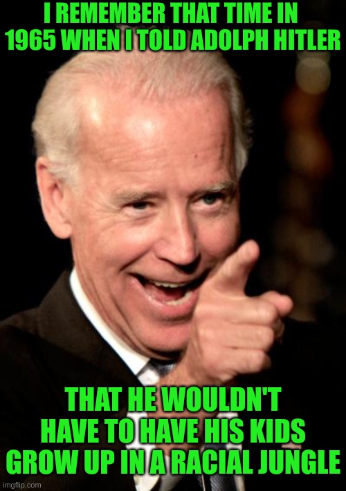 Smilin Biden Meme | I REMEMBER THAT TIME IN  1965 WHEN I TOLD ADOLPH HITLER THAT HE WOULDN'T HAVE TO HAVE HIS KIDS GROW UP IN A RACIAL JUNGLE | image tagged in memes,smilin biden | made w/ Imgflip meme maker