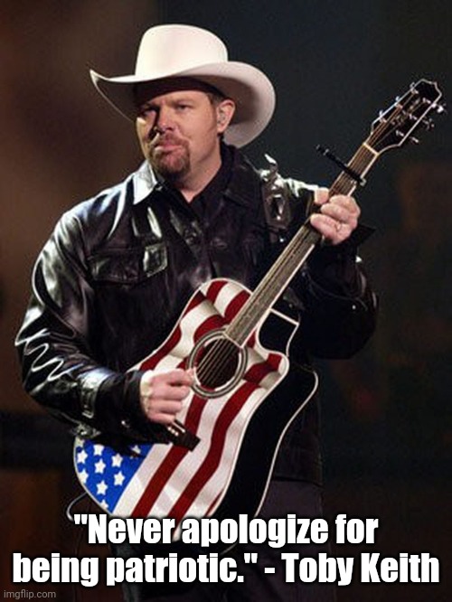 Toby Keith - Never Apologize | "Never apologize for being patriotic." - Toby Keith | image tagged in patriotic,patriotism,country music | made w/ Imgflip meme maker