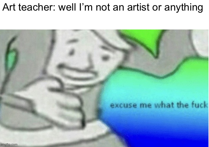So what are you | Art teacher: well I’m not an artist or anything | image tagged in excuse me but wtf | made w/ Imgflip meme maker