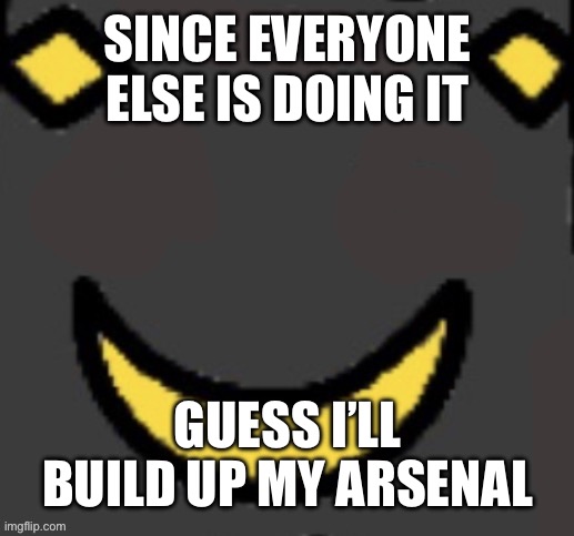 Prepare for the incorrect apocalypse | SINCE EVERYONE ELSE IS DOING IT; GUESS I’LL BUILD UP MY ARSENAL | image tagged in real second face | made w/ Imgflip meme maker