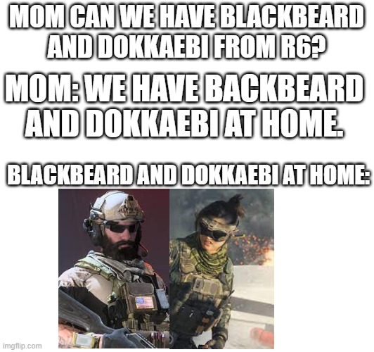 IK I'm not the first person to make this joke. | MOM CAN WE HAVE BLACKBEARD AND DOKKAEBI FROM R6? MOM: WE HAVE BACKBEARD AND DOKKAEBI AT HOME. BLACKBEARD AND DOKKAEBI AT HOME: | image tagged in modern warfare 3,modern warfare 3 2023,rainbow six siege,dokkaebi,blackbeard r6 | made w/ Imgflip meme maker