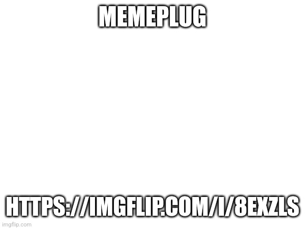 https://imgflip.com/i/8exzls | MEMEPLUG; HTTPS://IMGFLIP.COM/I/8EXZLS | made w/ Imgflip meme maker