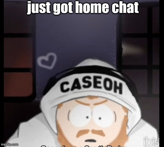 caseoh south park | just got home chat | image tagged in caseoh south park | made w/ Imgflip meme maker