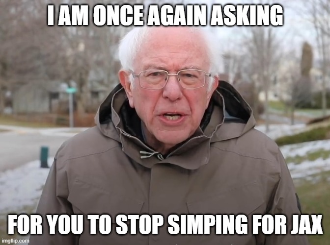 PLEASE STOP | I AM ONCE AGAIN ASKING; FOR YOU TO STOP SIMPING FOR JAX | image tagged in bernie sanders once again asking | made w/ Imgflip meme maker