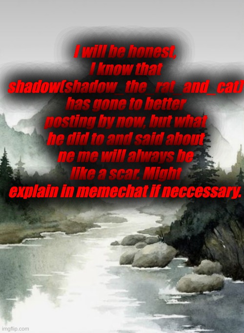 I will be honest, I know that shadow(shadow_the_rat_and_cat) has gone to better posting by now, but what he did to and said about ne me will always be like a scar. Might explain in memechat if neccessary. | made w/ Imgflip meme maker