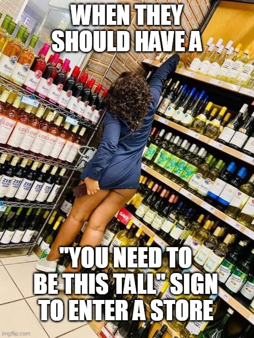 "you need to be this tall" sign | WHEN THEY SHOULD HAVE A; "YOU NEED TO BE THIS TALL" SIGN TO ENTER A STORE | image tagged in liquor,fun,tall,short,you have to be this tall,store | made w/ Imgflip meme maker